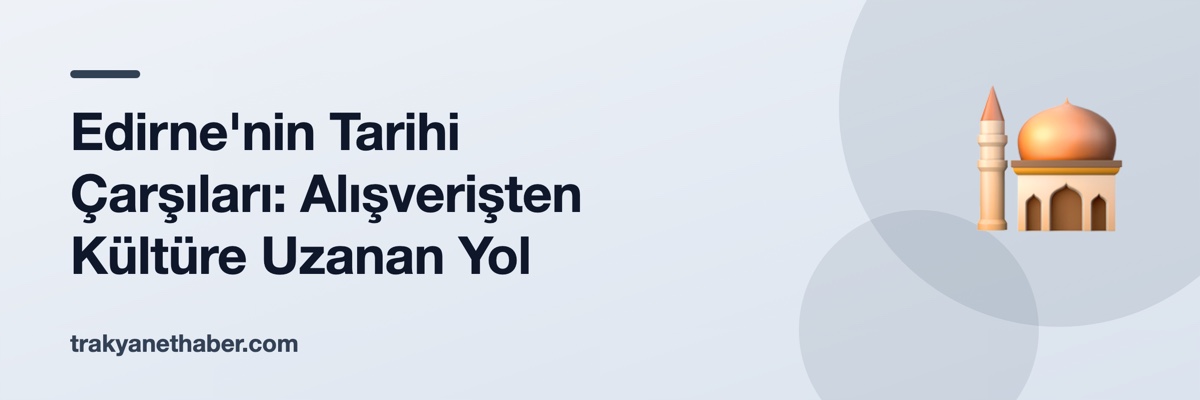 Edirne'nin Tarihi Çarşıları: Alışverişten Kültüre Uzanan Yol